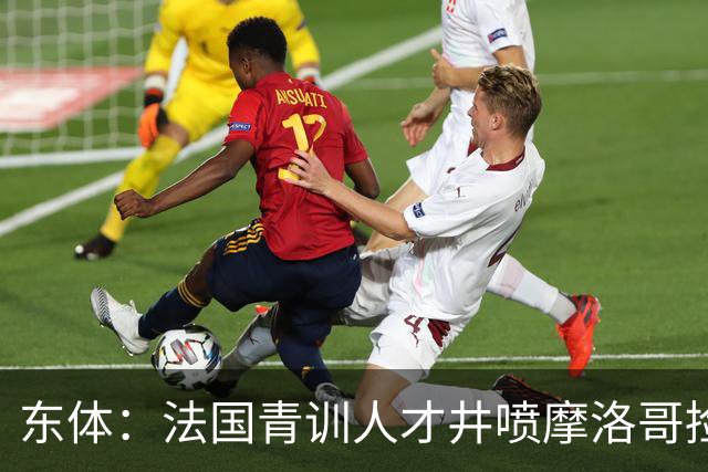 东体：法国青训人才井喷摩洛哥捡便宜，争取布阿迪时展现极大诚意