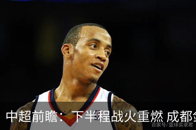 中超前瞻：下半程战火重燃 成都剑指三分申花求反弹