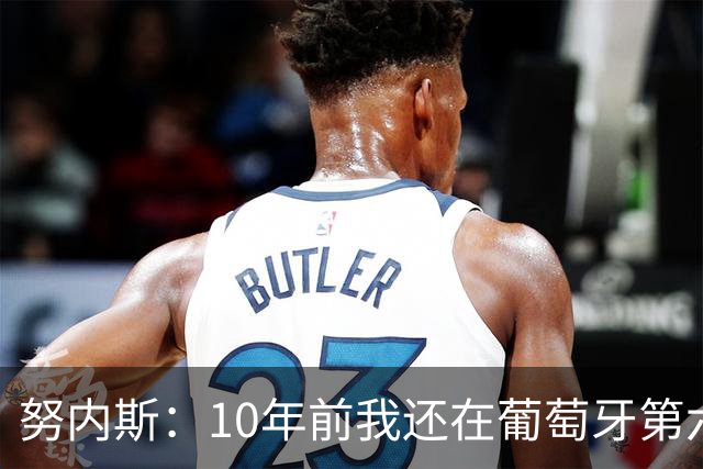 努内斯：10年前我还在葡萄牙第六级别联赛，如今与C罗共事很荣幸