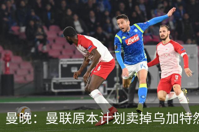 曼晚：曼联原本计划卖掉乌加特然后买新援，重伤将导致连锁反应